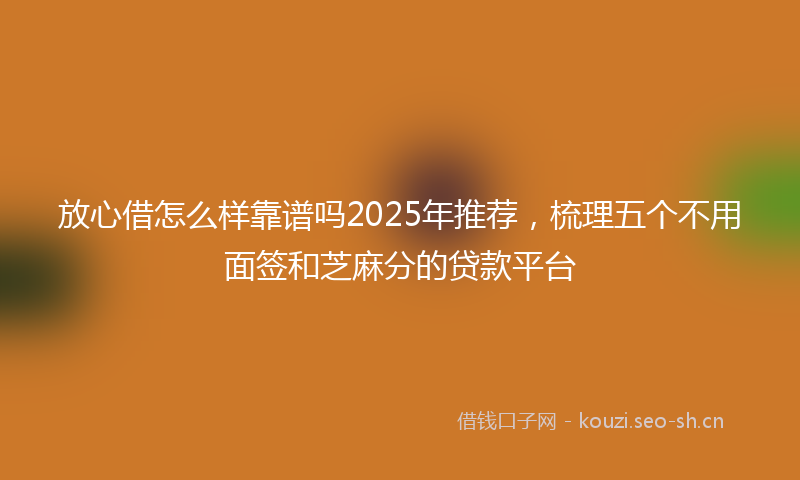 放心借怎么样靠谱吗2025年推荐，梳理五个不用面签和芝麻分的贷款平台