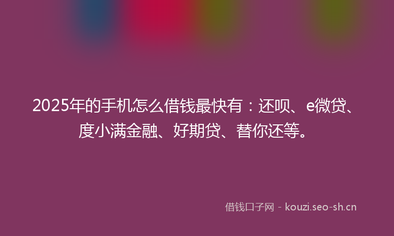 2025年的手机怎么借钱最快有：还呗、e微贷、度小满金融、好期贷、替你还等。