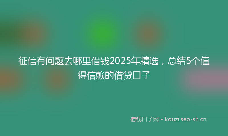 征信有问题去哪里借钱2025年精选，总结5个值得信赖的借贷口子