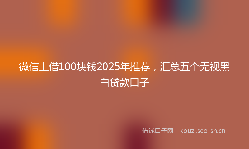 微信上借100块钱2025年推荐，汇总五个无视黑白贷款口子