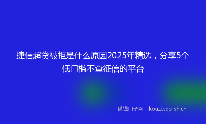 捷信超贷被拒是什么原因2025年精选，分享5个低门槛不查征信的平台
