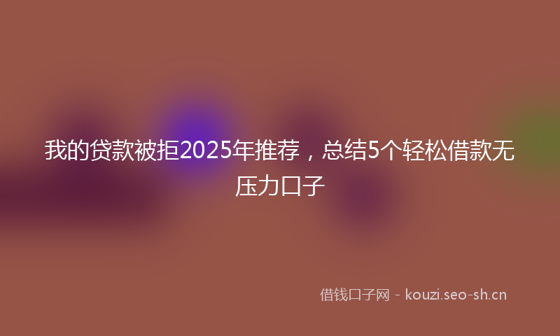 我的贷款被拒2025年推荐，总结5个轻松借款无压力口子