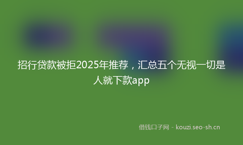 招行贷款被拒2025年推荐，汇总五个无视一切是人就下款app