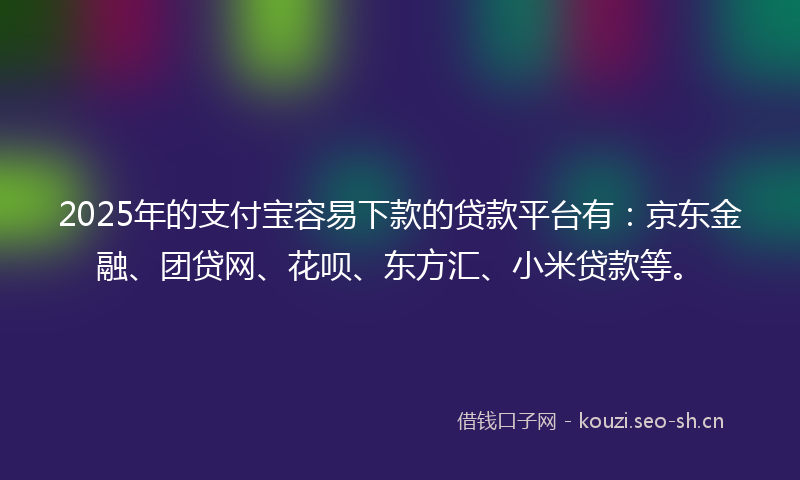 2025年的支付宝容易下款的贷款平台有：京东金融、团贷网、花呗、东方汇、小米贷款等。