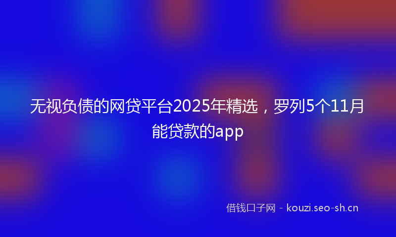 无视负债的网贷平台2025年精选,罗列5个11月能贷款的app