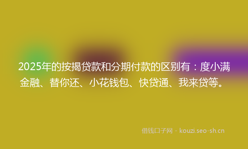 2025年的按揭贷款和分期付款的区别有：度小满金融、替你还、小花钱包、快贷通、我来贷等。
