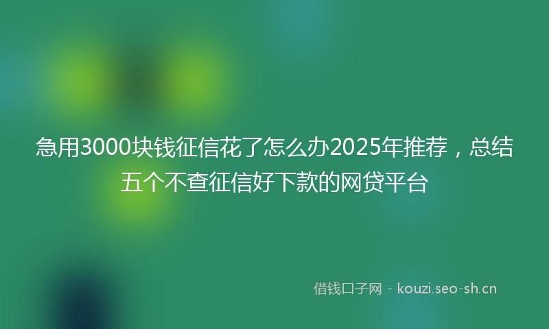 急用3000块钱征信花了怎么办2025年推荐，总结五个不查征信好下款的网贷平台