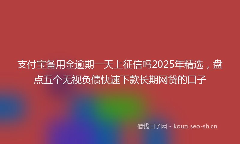 支付宝备用金逾期一天上征信吗2025年精选，盘点五个无视负债快速下款长期网贷的口子