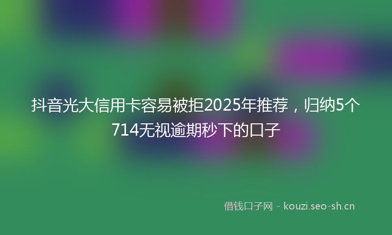 抖音光大信用卡容易被拒2025年推荐，归纳5个714无视逾期秒下的口子