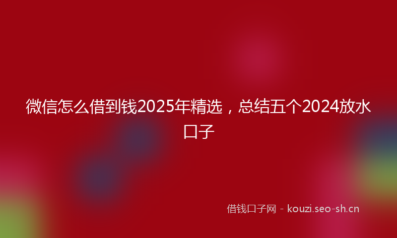 微信怎么借到钱2025年精选，总结五个2024放水口子