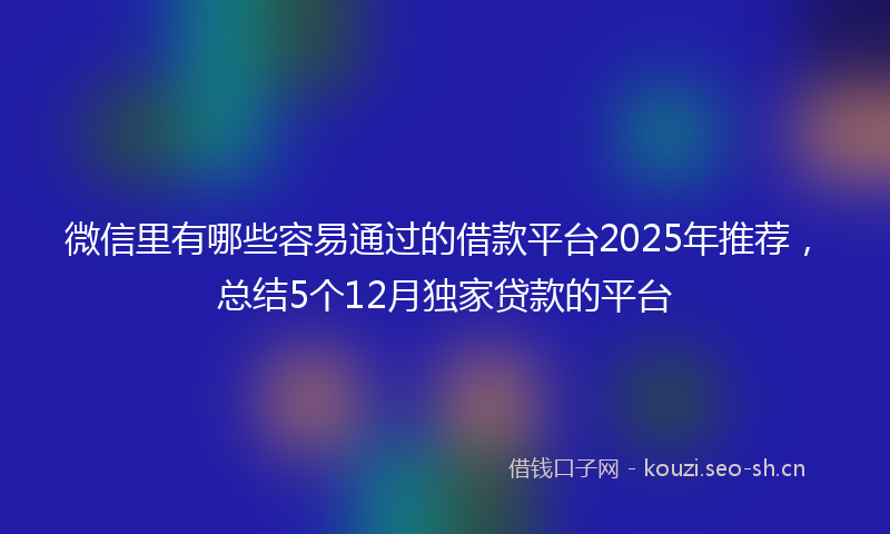 微信里有哪些容易通过的借款平台2025年推荐，总结5个12月独家贷款的平台