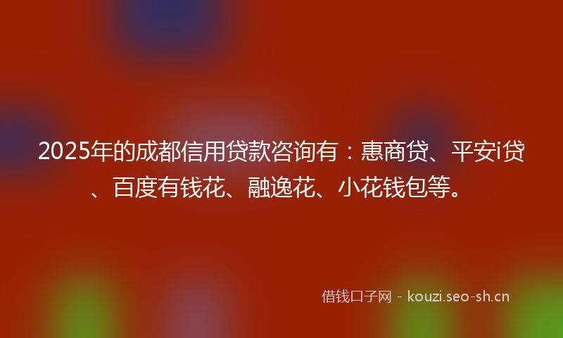 2025年的成都信用贷款咨询有：惠商贷、平安i贷、百度有钱花、融逸花、小花钱包等。