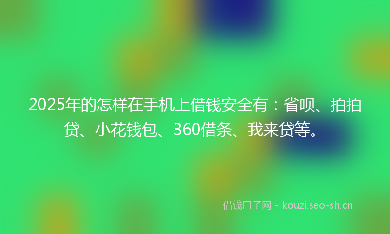 2025年的怎样在手机上借钱安全有：省呗、拍拍贷、小花钱包、360借条、我来贷等。