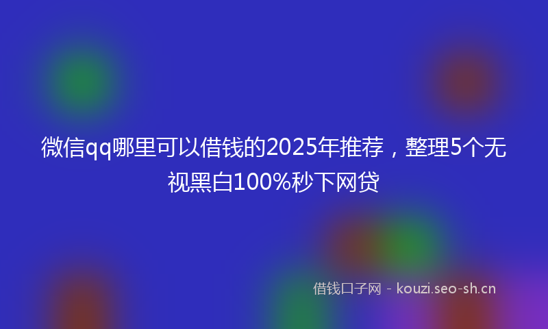 微信qq哪里可以借钱的2025年推荐，整理5个无视黑白100%秒下网贷