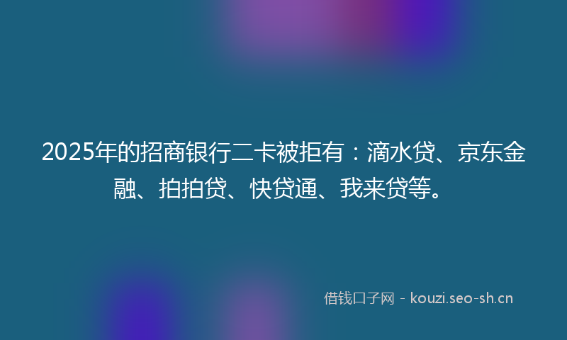 2025年的招商银行二卡被拒有：滴水贷、京东金融、拍拍贷、快贷通、我来贷等。