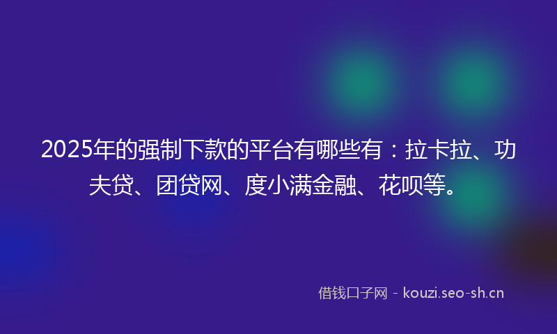 2025年的强制下款的平台有哪些有：拉卡拉、功夫贷、团贷网、度小满金融、花呗等。