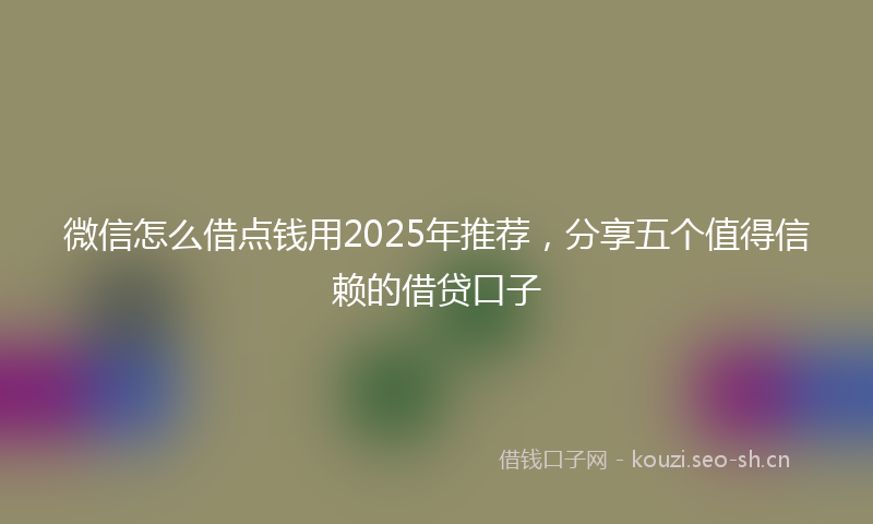 微信怎么借点钱用2025年推荐，分享五个值得信赖的借贷口子