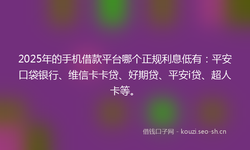 2025年的手机借款平台哪个正规利息低有：平安口袋银行、维信卡卡贷、好期贷、平安i贷、超人卡等。