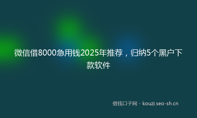微信借8000急用钱2025年推荐，归纳5个黑户下款软件