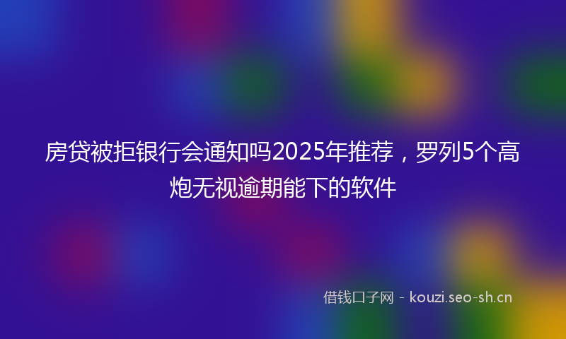 房贷被拒银行会通知吗2025年推荐，罗列5个高炮无视逾期能下的软件