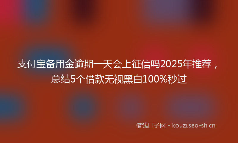 支付宝备用金逾期一天会上征信吗2025年推荐,总结5个借款无视黑白100%秒过