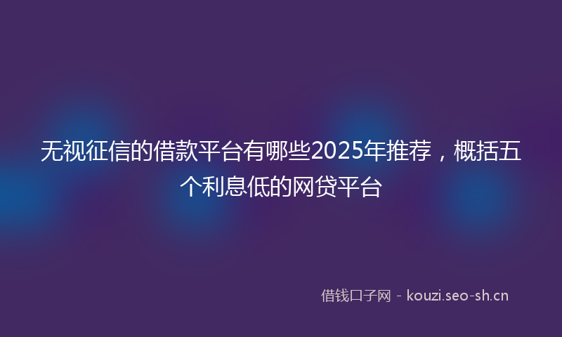 无视征信的借款平台有哪些2025年推荐，概括五个利息低的网贷平台