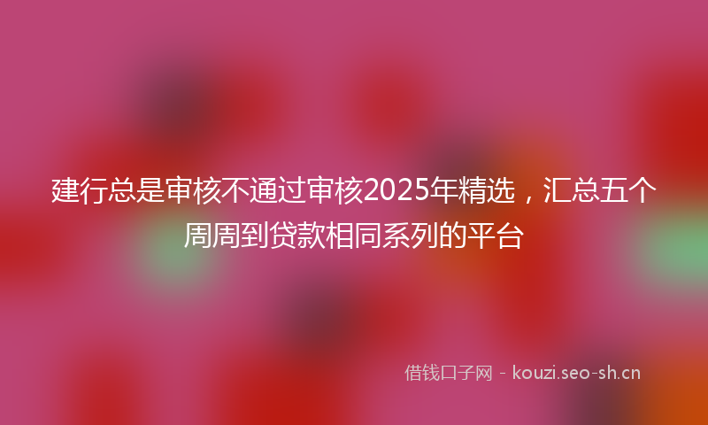 建行总是审核不通过审核2025年精选，汇总五个周周到贷款相同系列的平台