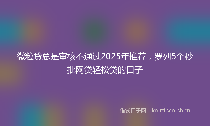 微粒贷总是审核不通过2025年推荐，罗列5个秒批网贷轻松贷的口子