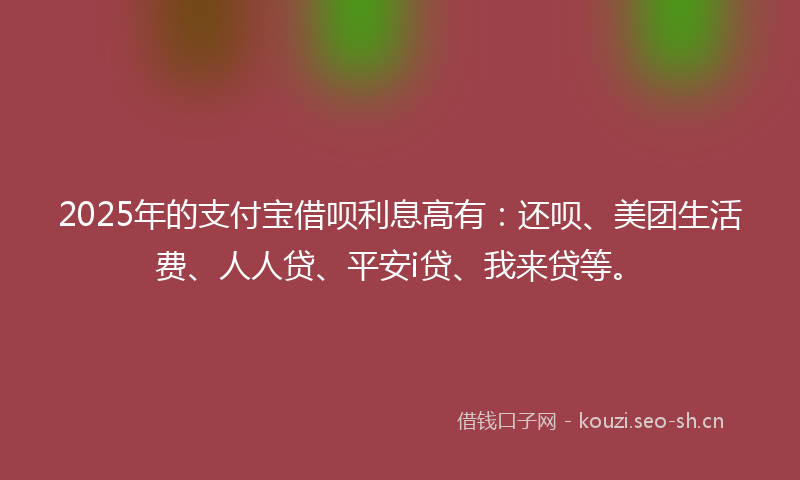 2025年的支付宝借呗利息高有：还呗、美团生活费、人人贷、平安i贷、我来贷等。