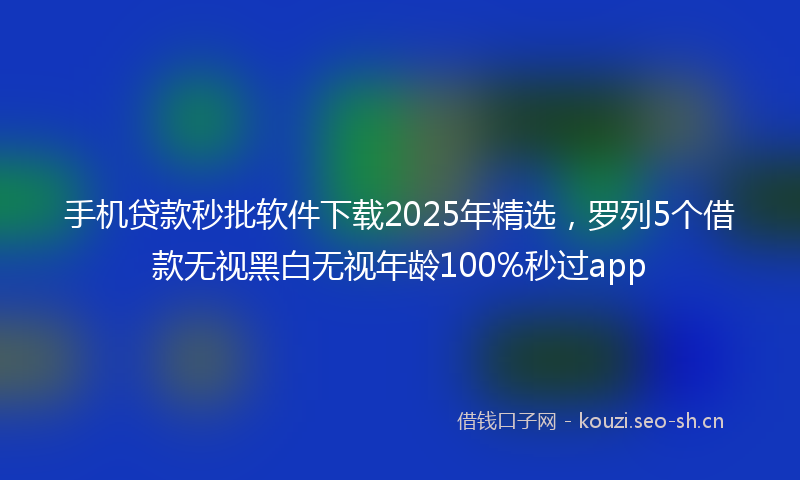 手机贷款秒批软件下载2025年精选，罗列5个借款无视黑白无视年龄100%秒过app