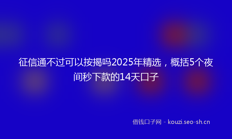 征信通不过可以按揭吗2025年精选，概括5个夜间秒下款的14天口子