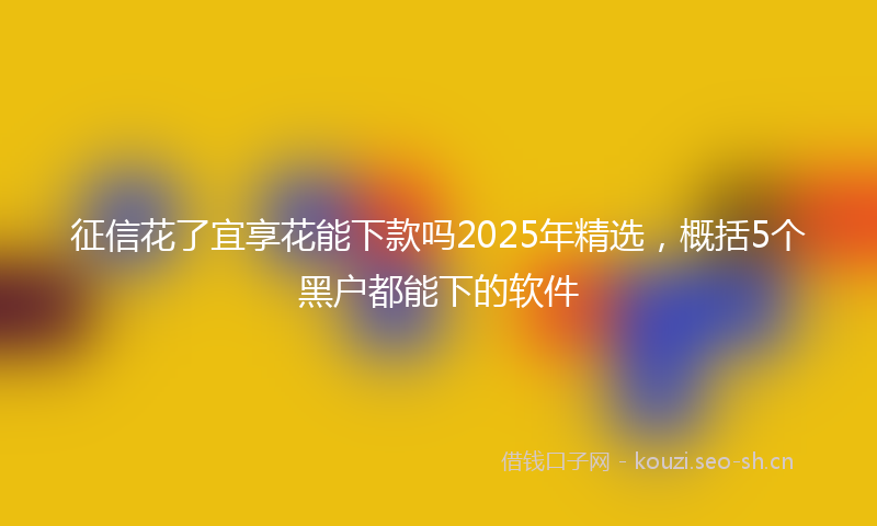 征信花了宜享花能下款吗2025年精选,概括5个黑户都能下的软件