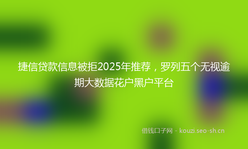 捷信贷款信息被拒2025年推荐，罗列五个无视逾期大数据花户黑户平台