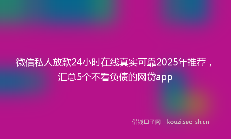 微信私人放款24小时在线真实可靠2025年推荐，汇总5个不看负债的网贷app