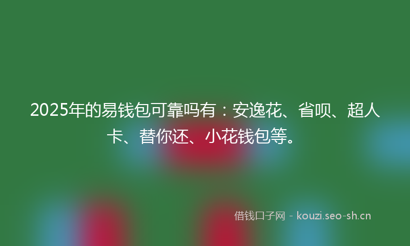 2025年的易钱包可靠吗有：安逸花、省呗、超人卡、替你还、小花钱包等。