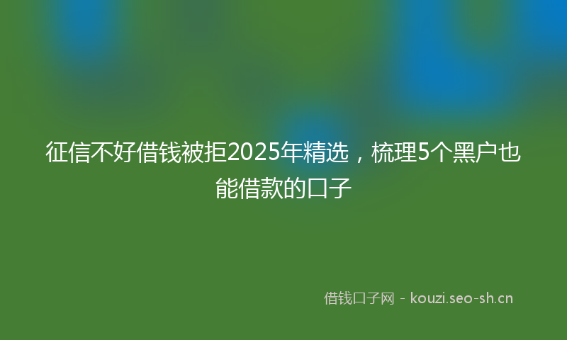 征信不好借钱被拒2025年精选，梳理5个黑户也能借款的口子