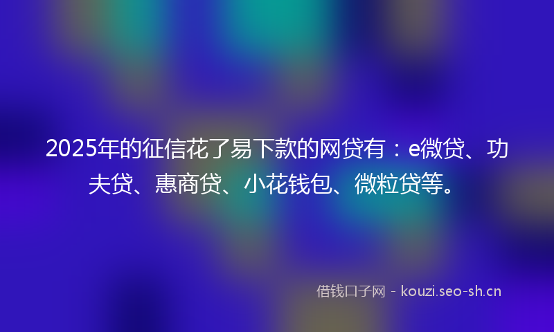 2025年的征信花了易下款的网贷有：e微贷、功夫贷、惠商贷、小花钱包、微粒贷等。