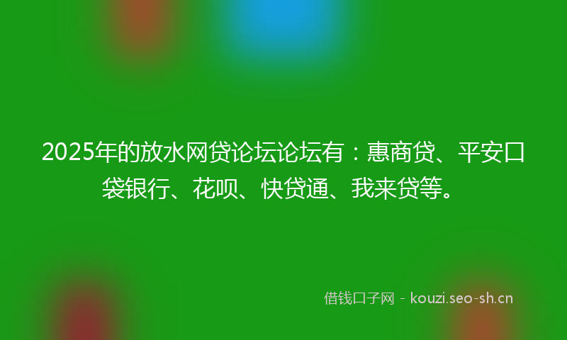 2025年的放水网贷论坛论坛有：惠商贷、平安口袋银行、花呗、快贷通、我来贷等。