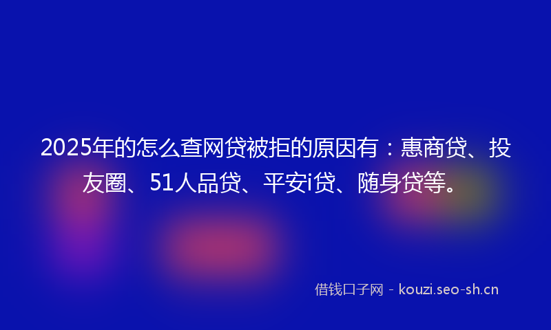 2025年的怎么查网贷被拒的原因有：惠商贷、投友圈、51人品贷、平安i贷、随身贷等。