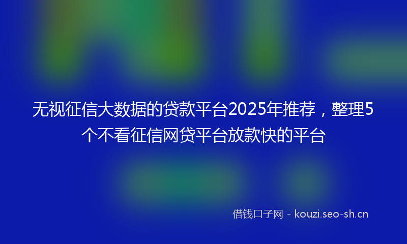 无视征信大数据的贷款平台2025年推荐，整理5个不看征信网贷平台放款快的平台