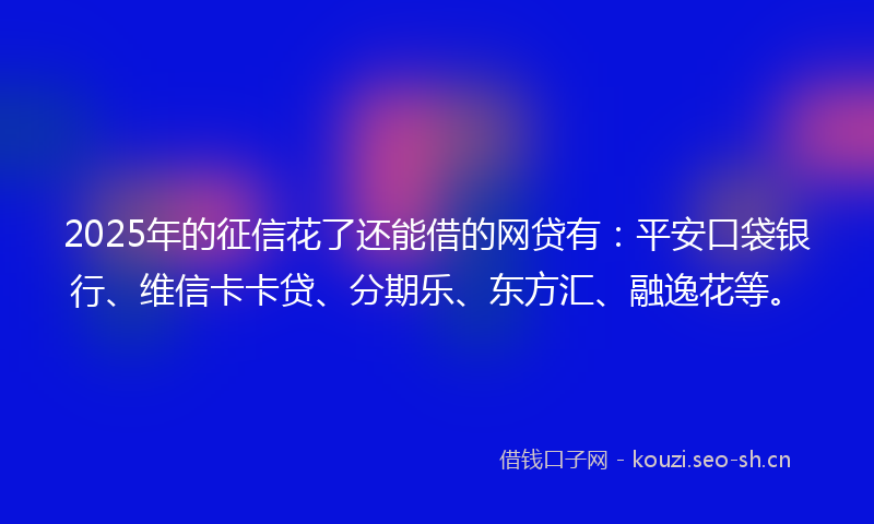 2025年的征信花了还能借的网贷有:平安口袋银行、维信卡卡贷、分期乐、东方汇、融逸花等。
