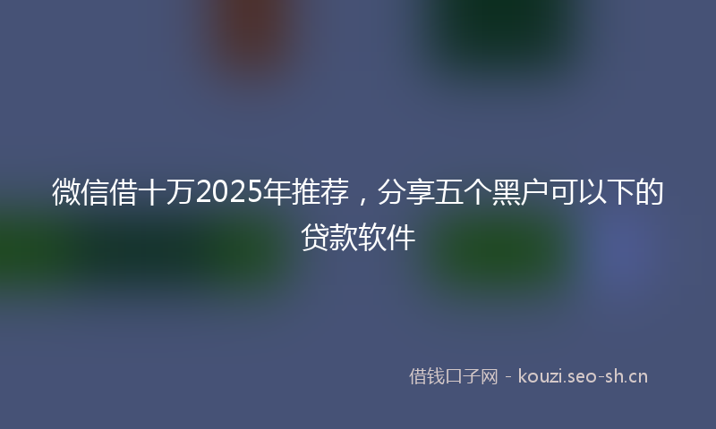 微信借十万2025年推荐，分享五个黑户可以下的贷款软件