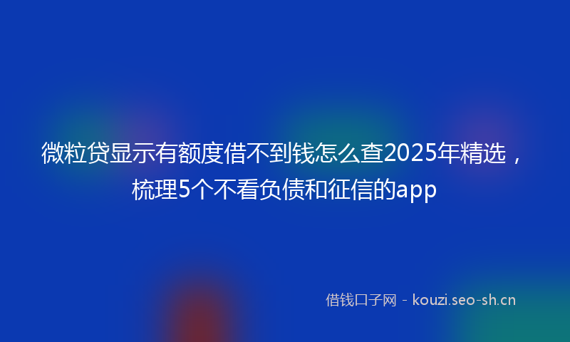 微粒贷显示有额度借不到钱怎么查2025年精选，梳理5个不看负债和征信的app