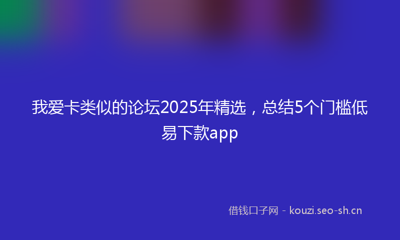 我爱卡类似的论坛2025年精选，总结5个门槛低易下款app