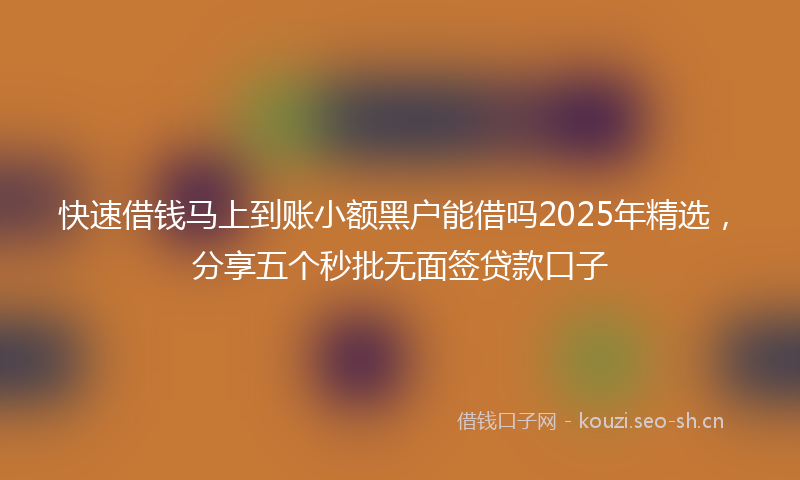快速借钱马上到账小额黑户能借吗2025年精选,分享五个秒批无面签贷款口子