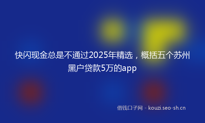 快闪现金总是不通过2025年精选，概括五个苏州黑户贷款5万的app