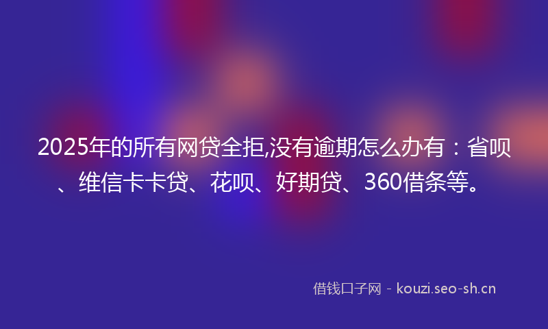 2025年的所有网贷全拒,没有逾期怎么办有：省呗、维信卡卡贷、花呗、好期贷、360借条等。