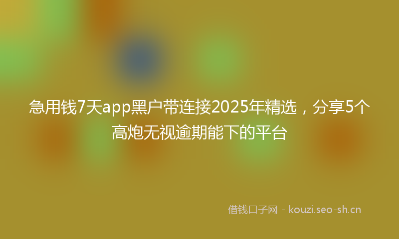 急用钱7天app黑户带连接2025年精选，分享5个高炮无视逾期能下的平台