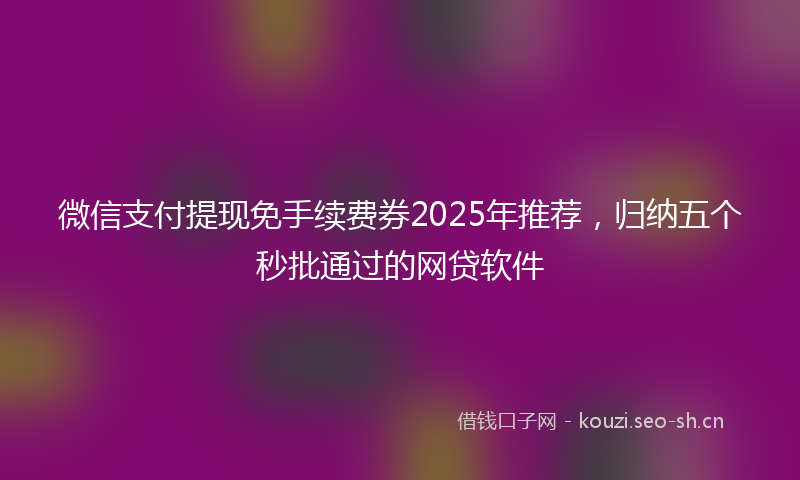 微信支付提现免手续费券2025年推荐，归纳五个秒批通过的网贷软件