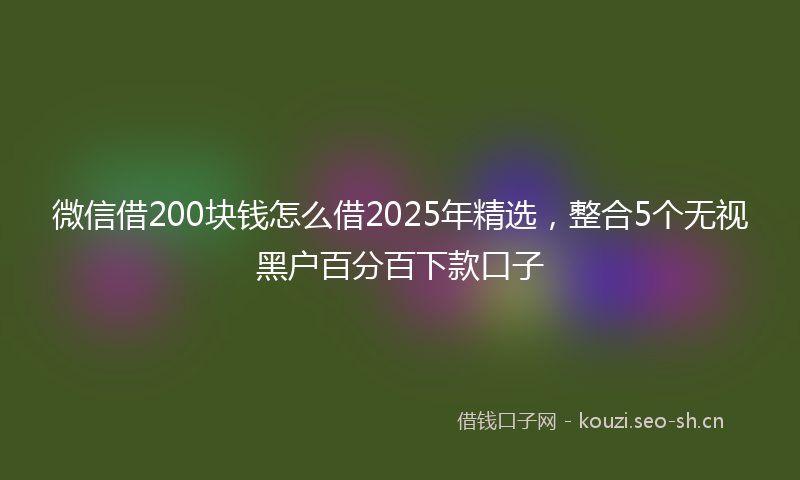 微信借200块钱怎么借2025年精选，整合5个无视黑户百分百下款口子